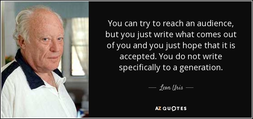 You can try to reach an audience, but you just write what comes out of you and you just hope that it is accepted. You do not write specifically to a generation. - Leon Uris