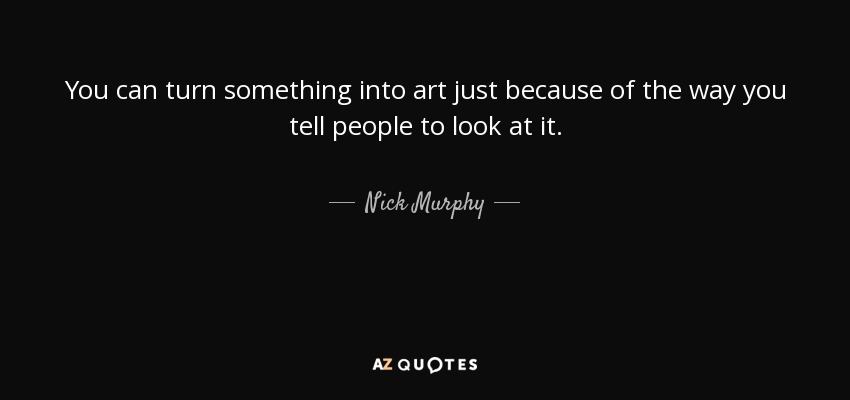 You can turn something into art just because of the way you tell people to look at it. - Nick Murphy