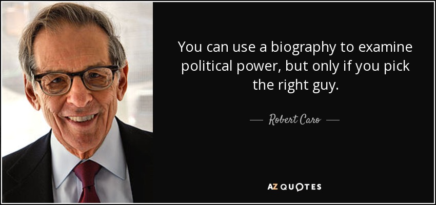 You can use a biography to examine political power, but only if you pick the right guy. - Robert Caro