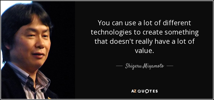 You can use a lot of different technologies to create something that doesn't really have a lot of value. - Shigeru Miyamoto