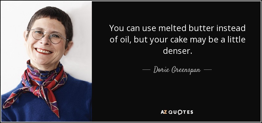 You can use melted butter instead of oil, but your cake may be a little denser. - Dorie Greenspan