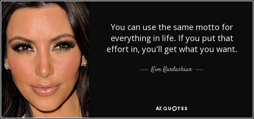 You can use the same motto for everything in life. If you put that effort in, you'll get what you want. - Kim Kardashian