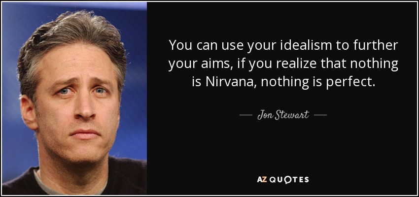 You can use your idealism to further your aims, if you realize that nothing is Nirvana, nothing is perfect. - Jon Stewart