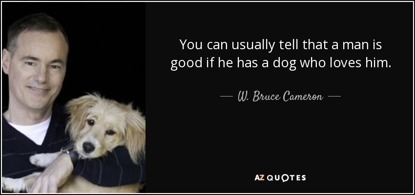 You can usually tell that a man is good if he has a dog who loves him. - W. Bruce Cameron
