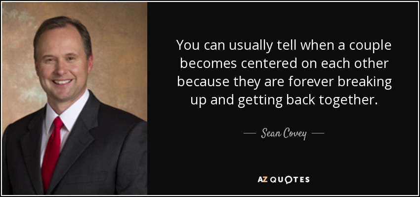You can usually tell when a couple becomes centered on each other because they are forever breaking up and getting back together. - Sean Covey