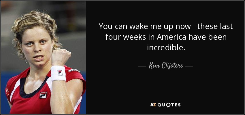 You can wake me up now - these last four weeks in America have been incredible. - Kim Clijsters