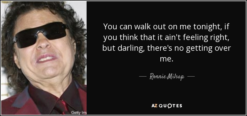 You can walk out on me tonight, if you think that it ain't feeling right, but darling, there's no getting over me. - Ronnie Milsap