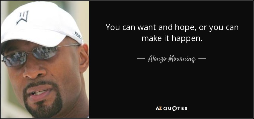 You can want and hope, or you can make it happen. - Alonzo Mourning
