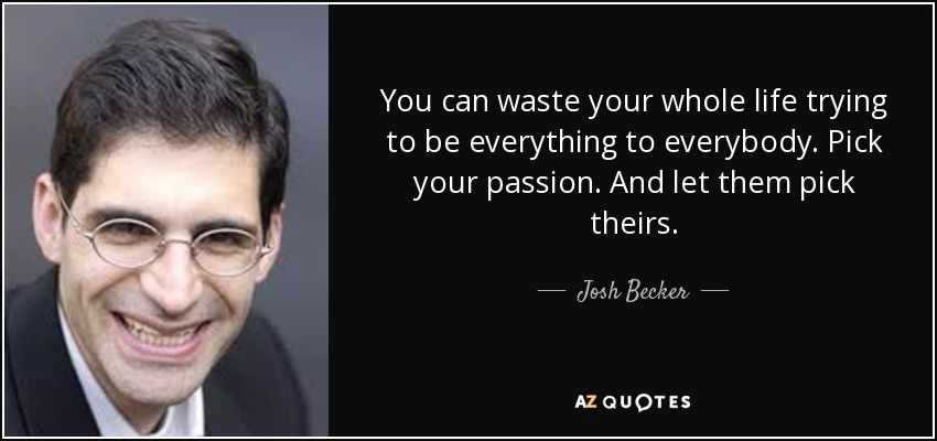 You can waste your whole life trying to be everything to everybody. Pick your passion. And let them pick theirs. - Josh Becker