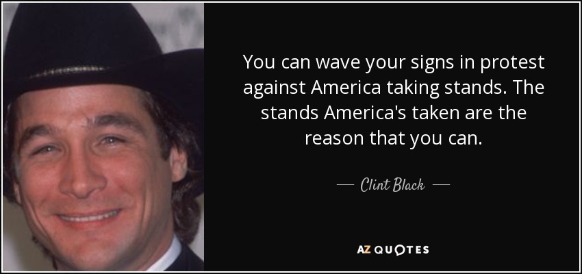 You can wave your signs in protest against America taking stands. The stands America's taken are the reason that you can. - Clint Black