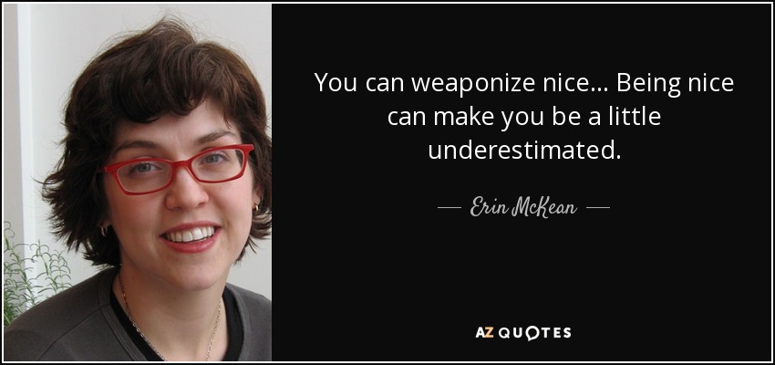 You can weaponize nice... Being nice can make you be a little underestimated. - Erin McKean