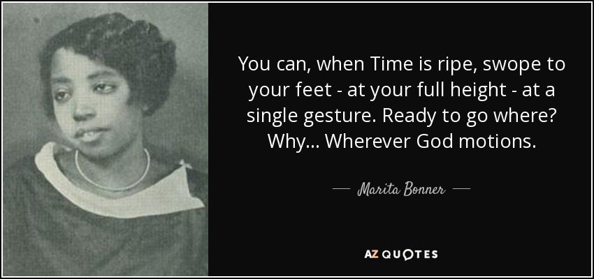 You can, when Time is ripe, swope to your feet - at your full height - at a single gesture. Ready to go where? Why... Wherever God motions. - Marita Bonner