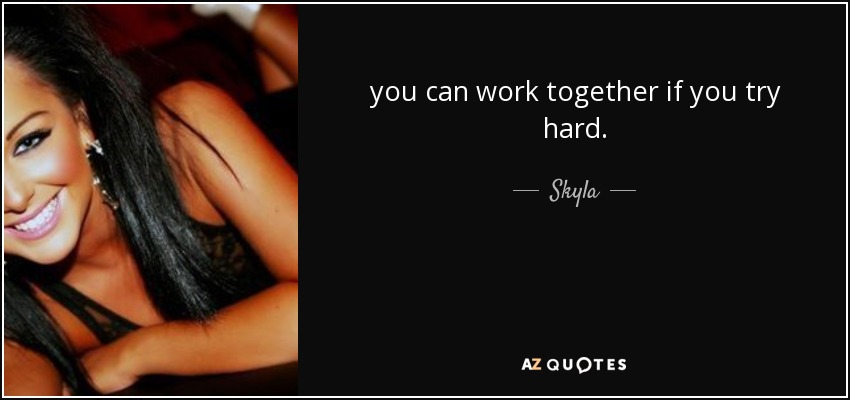 you can work together if you try hard. - Skyla