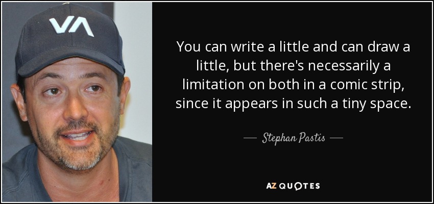 You can write a little and can draw a little, but there's necessarily a limitation on both in a comic strip, since it appears in such a tiny space. - Stephan Pastis