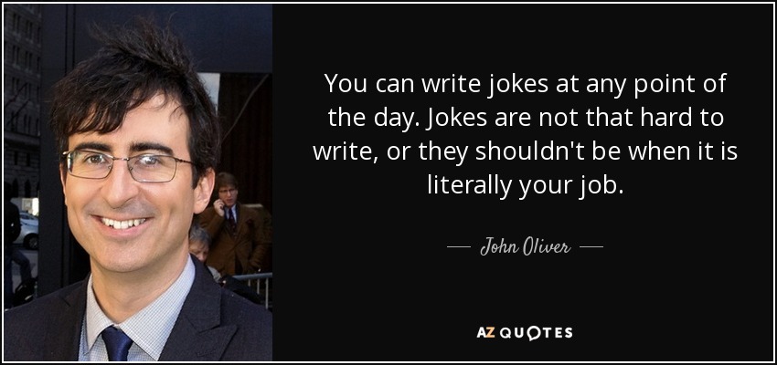 You can write jokes at any point of the day. Jokes are not that hard to write, or they shouldn't be when it is literally your job. - John Oliver