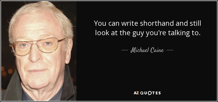 You can write shorthand and still look at the guy you're talking to. - Michael Caine