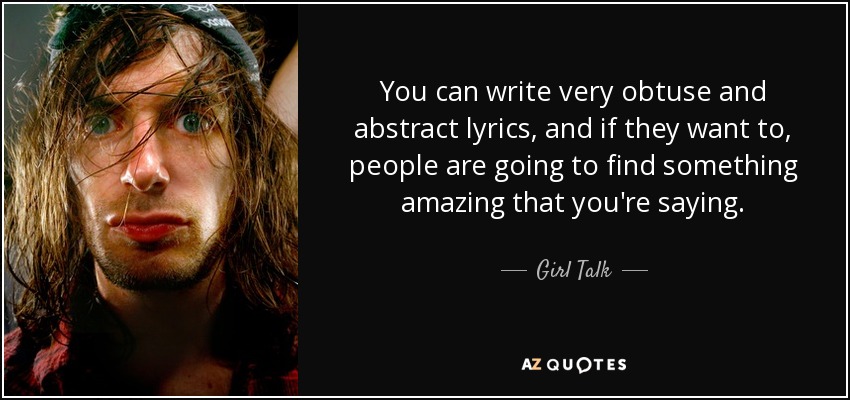 You can write very obtuse and abstract lyrics, and if they want to, people are going to find something amazing that you're saying. - Girl Talk