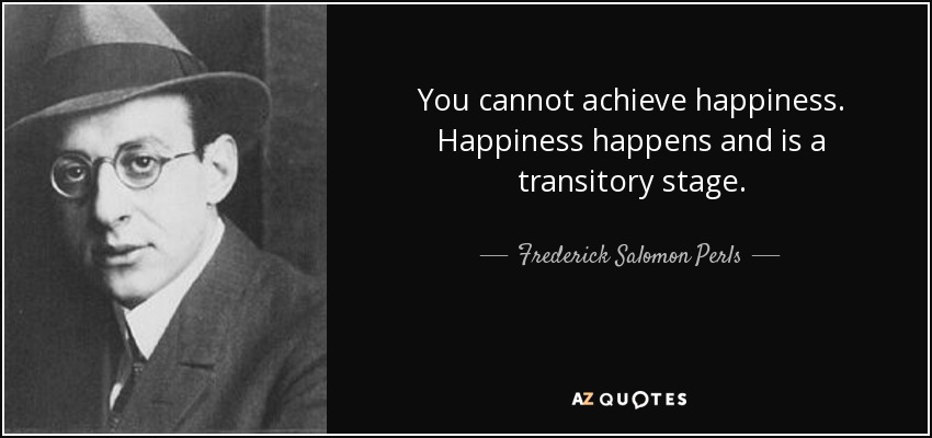 You cannot achieve happiness. Happiness happens and is a transitory stage. - Frederick Salomon Perls