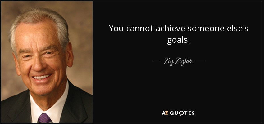 You cannot achieve someone else's goals. - Zig Ziglar