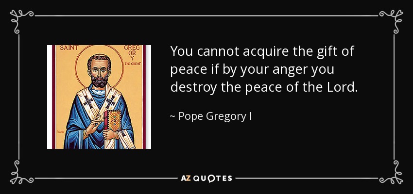 You cannot acquire the gift of peace if by your anger you destroy the peace of the Lord. - Pope Gregory I