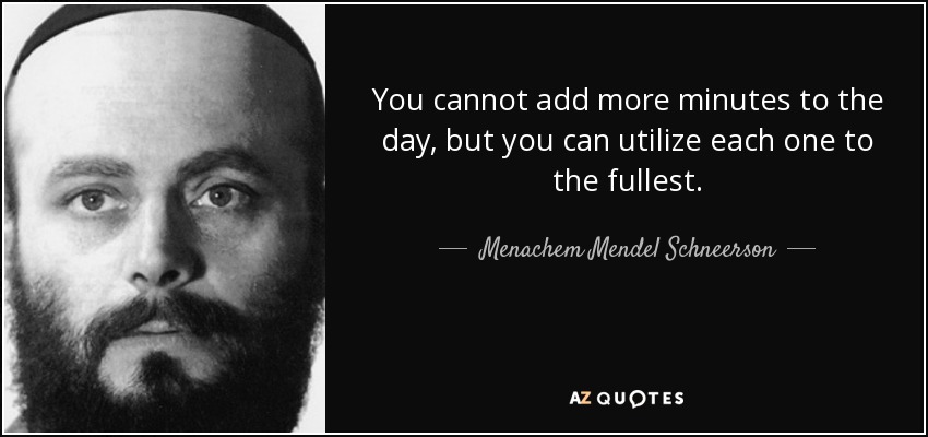 You cannot add more minutes to the day, but you can utilize each one to the fullest. - Menachem Mendel Schneerson