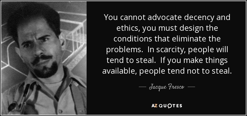 You cannot advocate decency and ethics, you must design the conditions that eliminate the problems. In scarcity, people will tend to steal. If you make things available, people tend not to steal. - Jacque Fresco