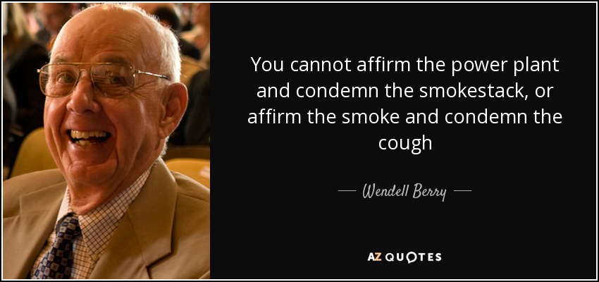 You cannot affirm the power plant and condemn the smokestack, or affirm the smoke and condemn the cough - Wendell Berry
