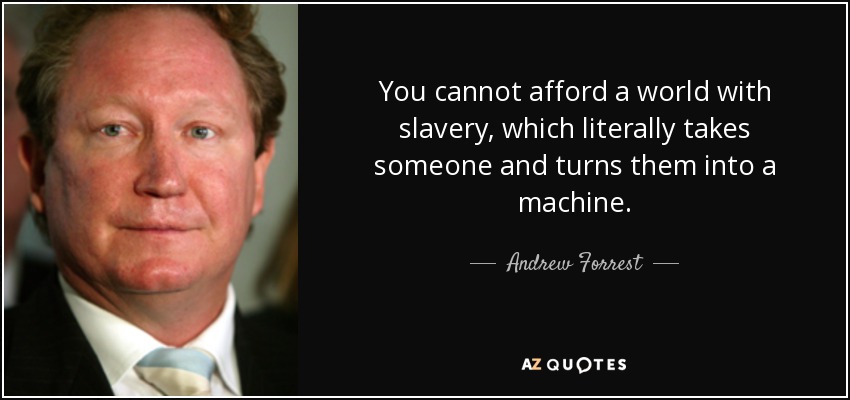 You cannot afford a world with slavery, which literally takes someone and turns them into a machine. - Andrew Forrest