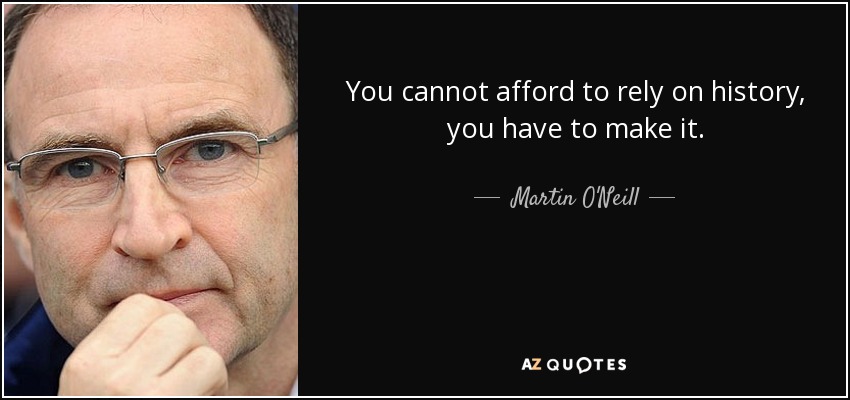 You cannot afford to rely on history, you have to make it. - Martin O'Neill