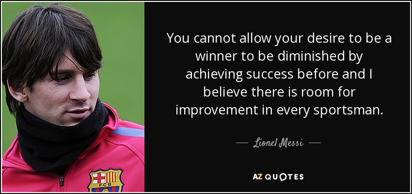 You cannot allow your desire to be a winner to be diminished by achieving success before and I believe there is room for improvement in every sportsman. - Lionel Messi