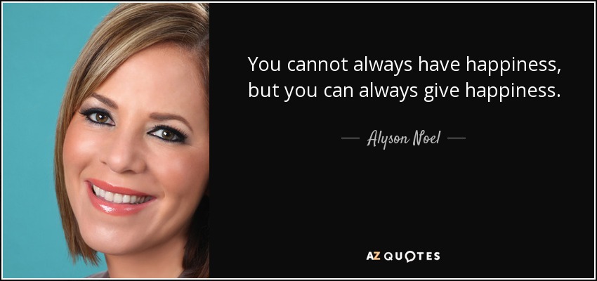 You cannot always have happiness, but you can always give happiness. - Alyson Noel