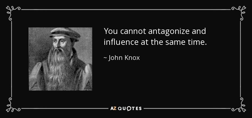 You cannot antagonize and influence at the same time. - John Knox