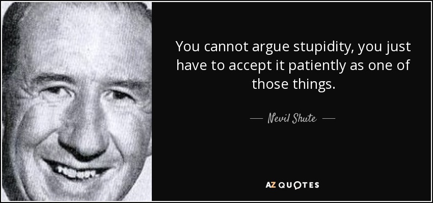 You cannot argue stupidity, you just have to accept it patiently as one of those things. - Nevil Shute