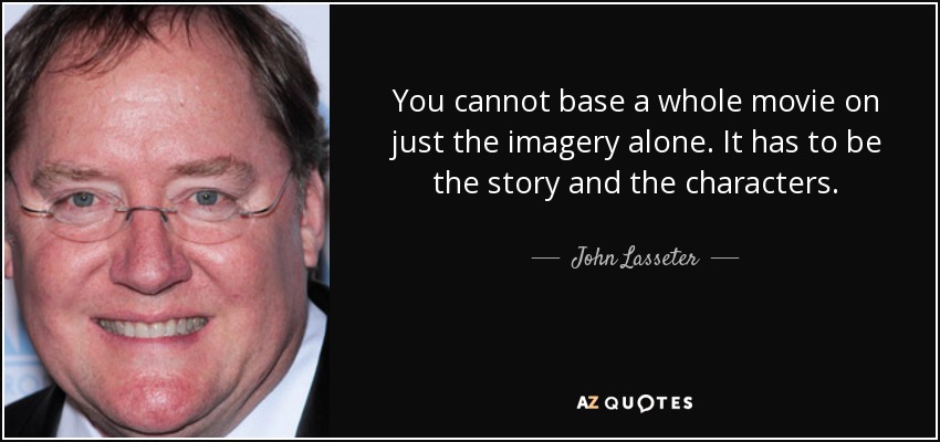 You cannot base a whole movie on just the imagery alone. It has to be the story and the characters. - John Lasseter