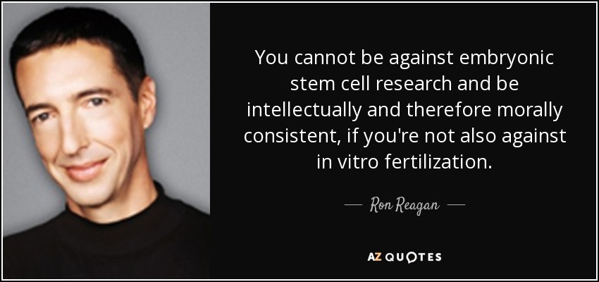 You cannot be against embryonic stem cell research and be intellectually and therefore morally consistent, if you're not also against in vitro fertilization. - Ron Reagan