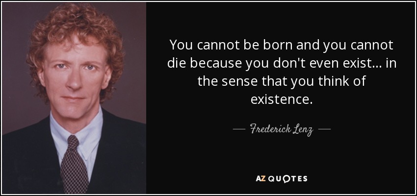 You cannot be born and you cannot die because you don't even exist ... in the sense that you think of existence. - Frederick Lenz