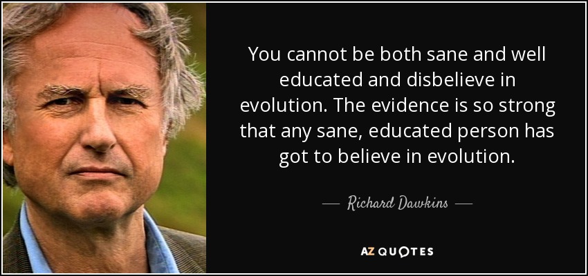 You cannot be both sane and well educated and disbelieve in evolution. The evidence is so strong that any sane, educated person has got to believe in evolution. - Richard Dawkins