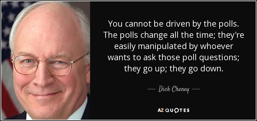 You cannot be driven by the polls. The polls change all the time; they're easily manipulated by whoever wants to ask those poll questions; they go up; they go down. - Dick Cheney