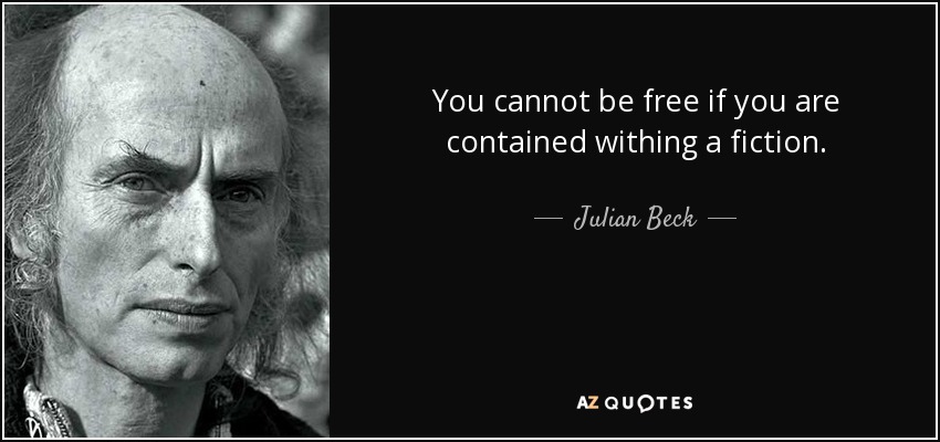 You cannot be free if you are contained withing a fiction. - Julian Beck