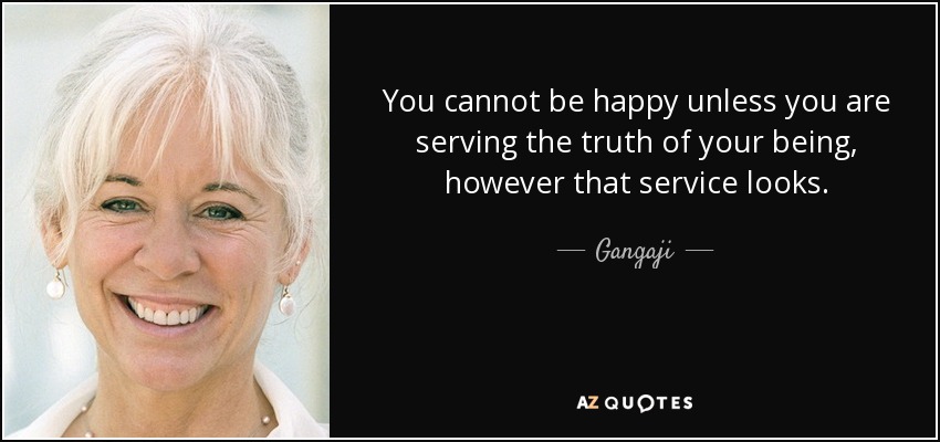 You cannot be happy unless you are serving the truth of your being, however that service looks. - Gangaji