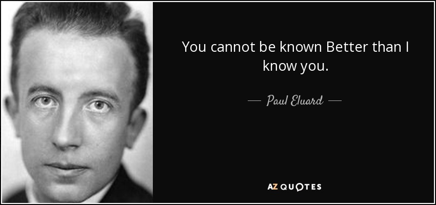 You cannot be known Better than I know you. - Paul Eluard