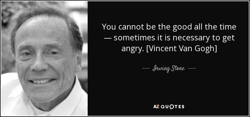 You cannot be the good all the time — sometimes it is necessary to get angry. [Vincent Van Gogh] - Irving Stone