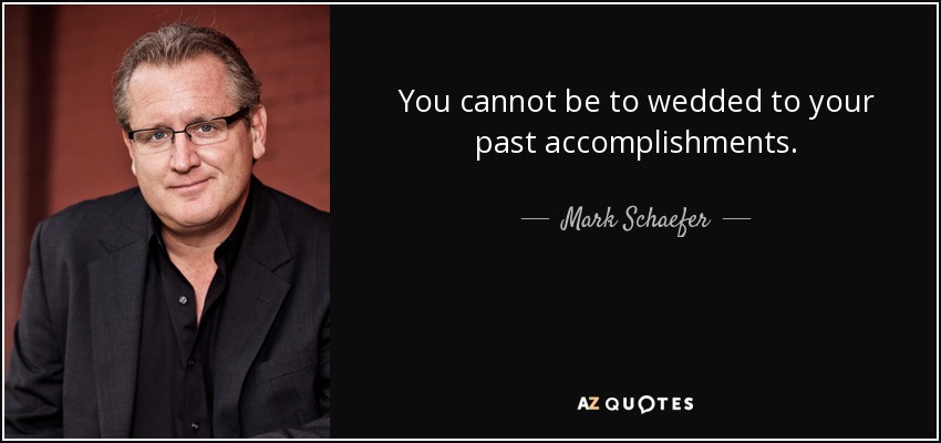 You cannot be to wedded to your past accomplishments. - Mark Schaefer