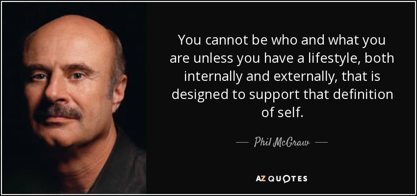 You cannot be who and what you are unless you have a lifestyle, both internally and externally, that is designed to support that definition of self. - Phil McGraw