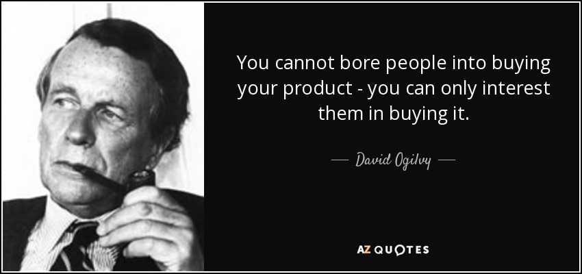You cannot bore people into buying your product - you can only interest them in buying it. - David Ogilvy