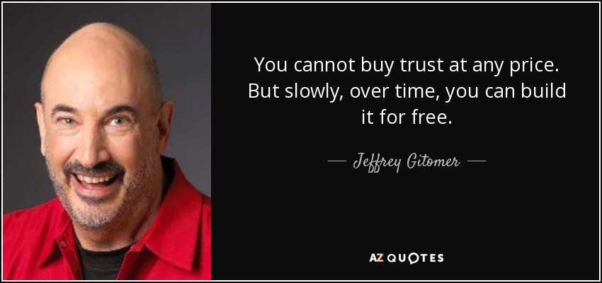You cannot buy trust at any price. But slowly, over time, you can build it for free. - Jeffrey Gitomer