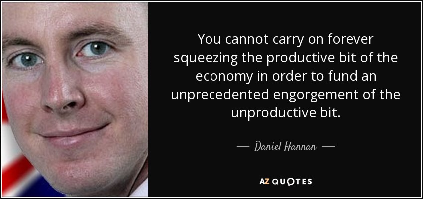 You cannot carry on forever squeezing the productive bit of the economy in order to fund an unprecedented engorgement of the unproductive bit. - Daniel Hannan