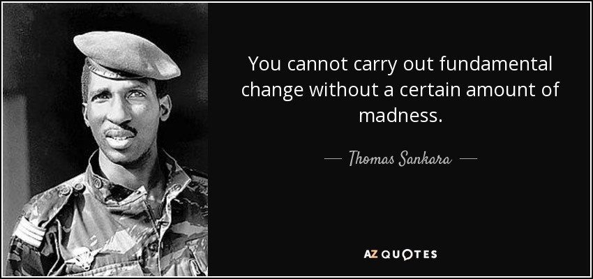 You cannot carry out fundamental change without a certain amount of madness. - Thomas Sankara
