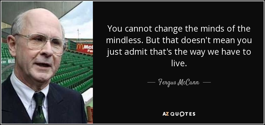 You cannot change the minds of the mindless. But that doesn't mean you just admit that's the way we have to live. - Fergus McCann