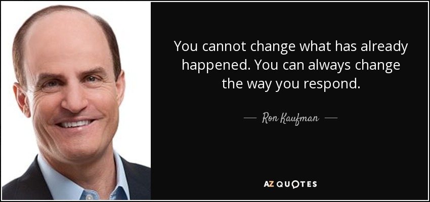 You cannot change what has already happened. You can always change the way you respond. - Ron Kaufman